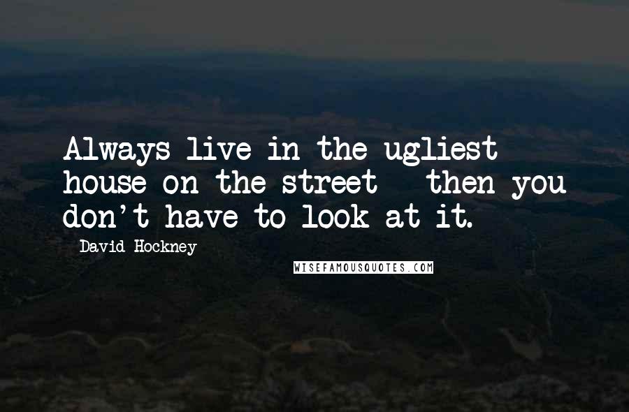 David Hockney Quotes: Always live in the ugliest house on the street - then you don't have to look at it.