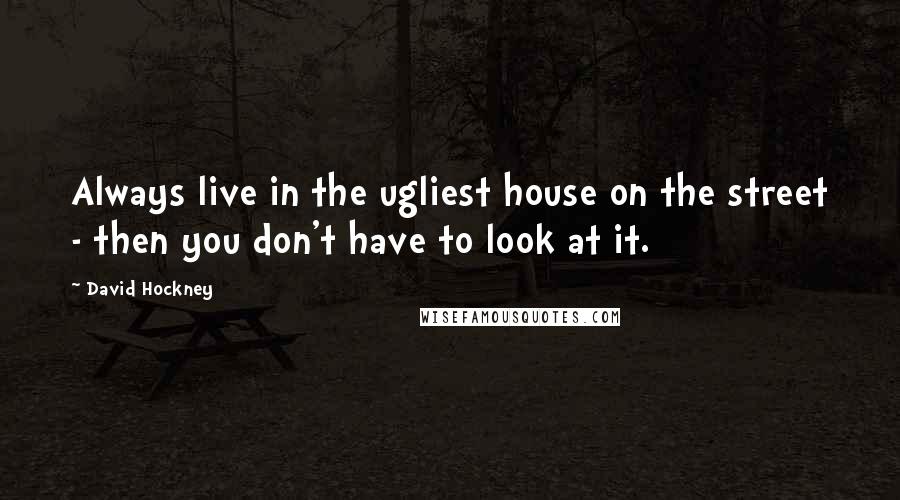 David Hockney Quotes: Always live in the ugliest house on the street - then you don't have to look at it.