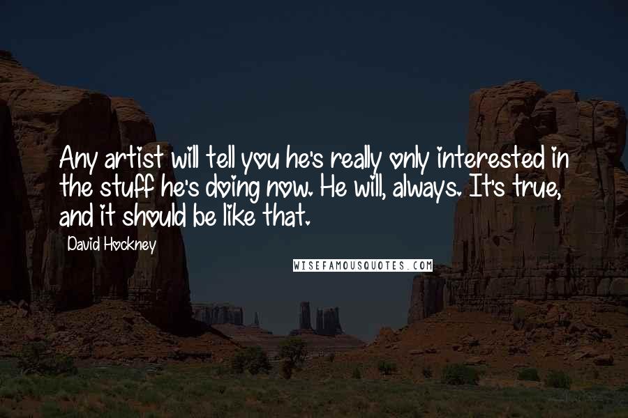 David Hockney Quotes: Any artist will tell you he's really only interested in the stuff he's doing now. He will, always. It's true, and it should be like that.