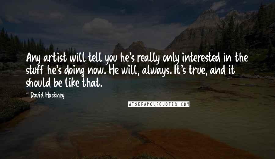 David Hockney Quotes: Any artist will tell you he's really only interested in the stuff he's doing now. He will, always. It's true, and it should be like that.