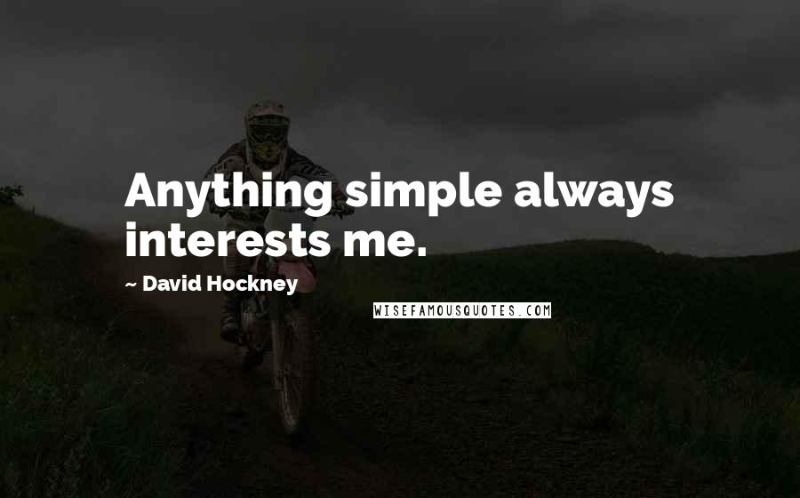 David Hockney Quotes: Anything simple always interests me.