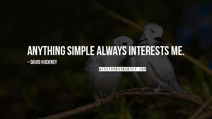 David Hockney Quotes: Anything simple always interests me.