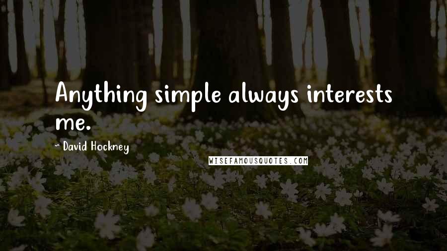 David Hockney Quotes: Anything simple always interests me.