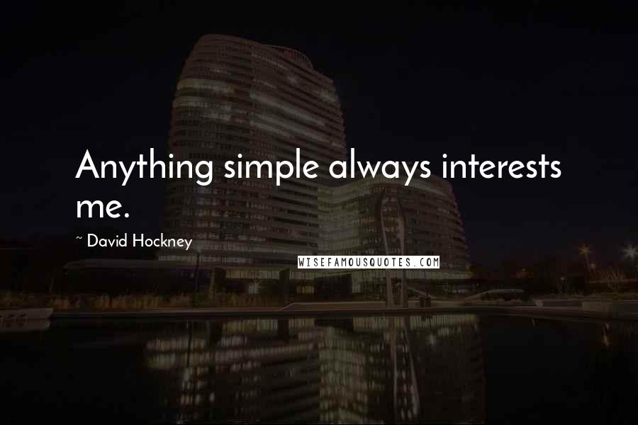 David Hockney Quotes: Anything simple always interests me.