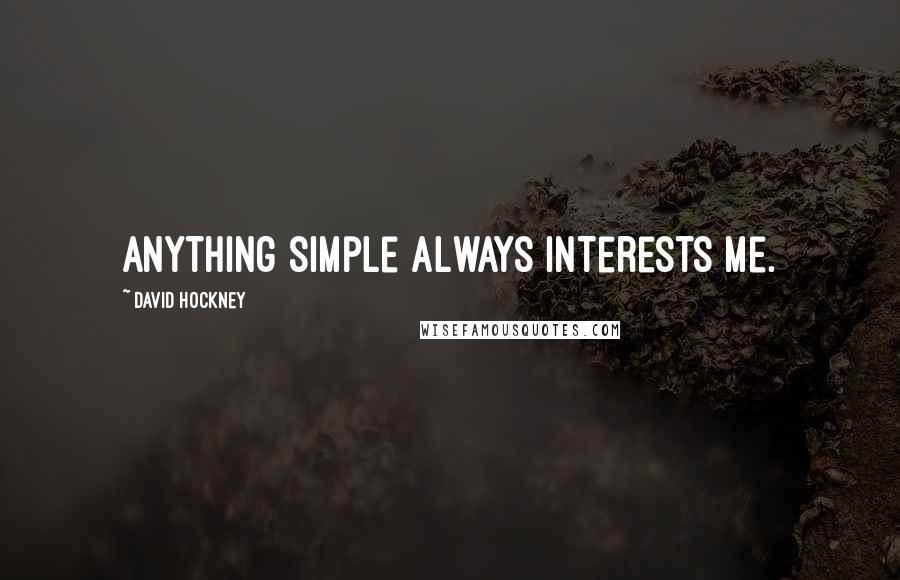 David Hockney Quotes: Anything simple always interests me.