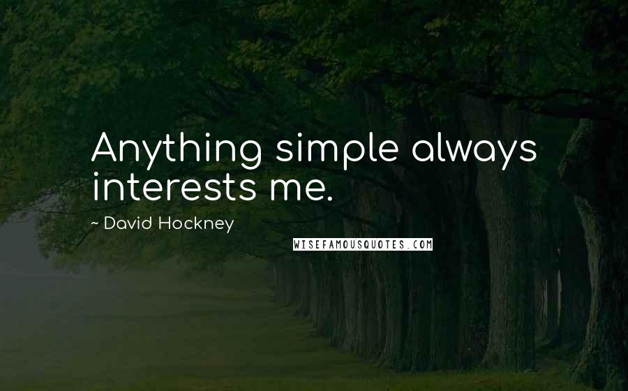 David Hockney Quotes: Anything simple always interests me.