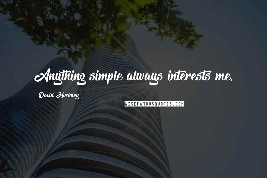 David Hockney Quotes: Anything simple always interests me.