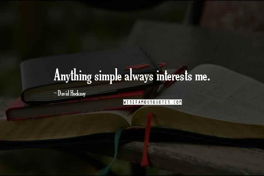 David Hockney Quotes: Anything simple always interests me.