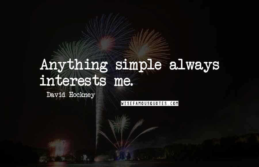 David Hockney Quotes: Anything simple always interests me.