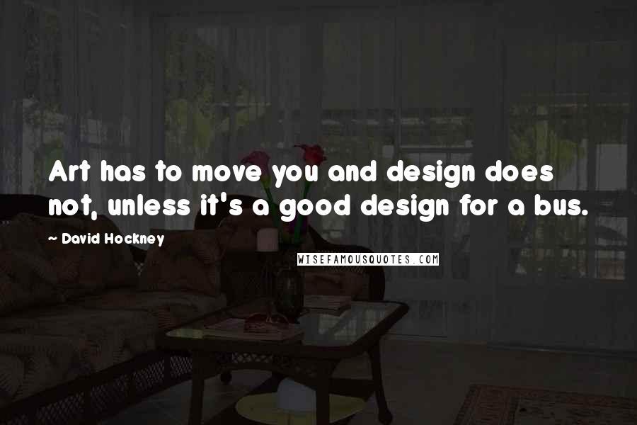 David Hockney Quotes: Art has to move you and design does not, unless it's a good design for a bus.