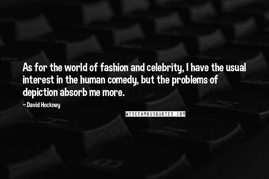 David Hockney Quotes: As for the world of fashion and celebrity, I have the usual interest in the human comedy, but the problems of depiction absorb me more.