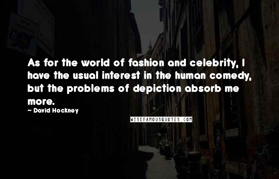 David Hockney Quotes: As for the world of fashion and celebrity, I have the usual interest in the human comedy, but the problems of depiction absorb me more.