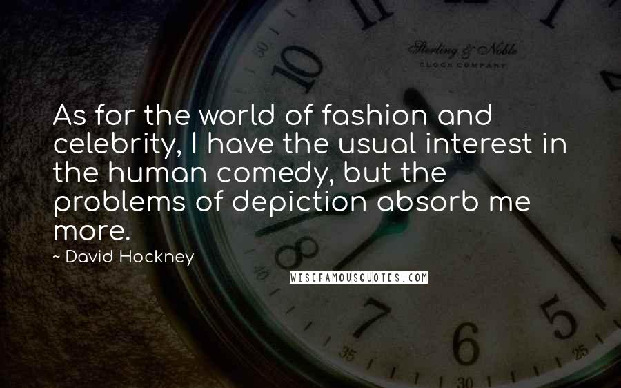 David Hockney Quotes: As for the world of fashion and celebrity, I have the usual interest in the human comedy, but the problems of depiction absorb me more.