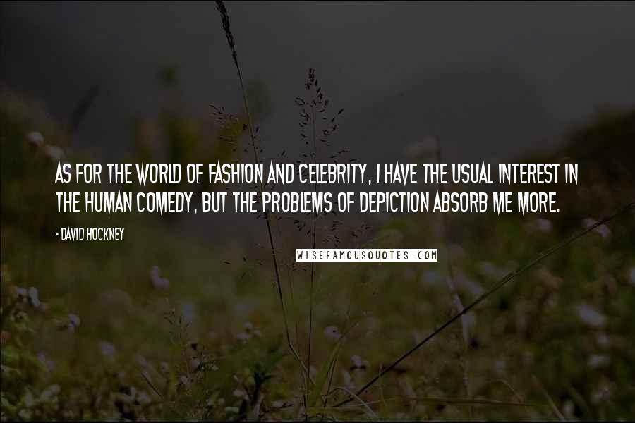 David Hockney Quotes: As for the world of fashion and celebrity, I have the usual interest in the human comedy, but the problems of depiction absorb me more.