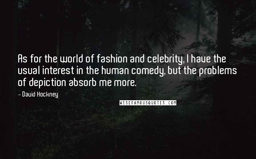 David Hockney Quotes: As for the world of fashion and celebrity, I have the usual interest in the human comedy, but the problems of depiction absorb me more.