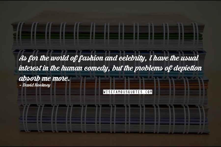 David Hockney Quotes: As for the world of fashion and celebrity, I have the usual interest in the human comedy, but the problems of depiction absorb me more.