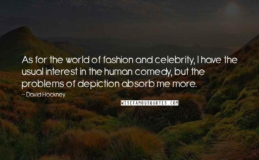 David Hockney Quotes: As for the world of fashion and celebrity, I have the usual interest in the human comedy, but the problems of depiction absorb me more.