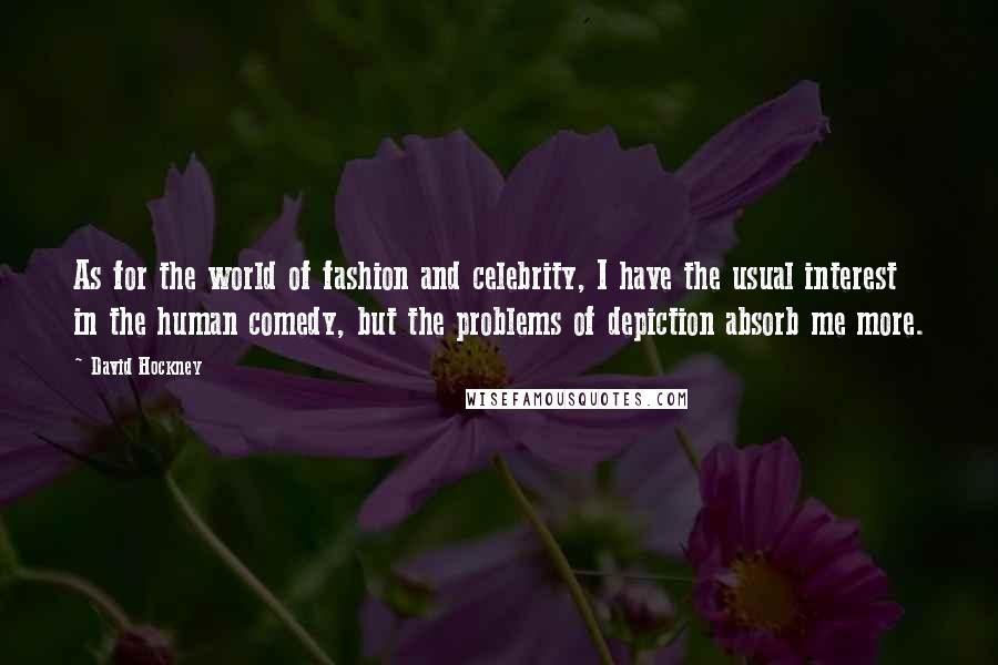 David Hockney Quotes: As for the world of fashion and celebrity, I have the usual interest in the human comedy, but the problems of depiction absorb me more.