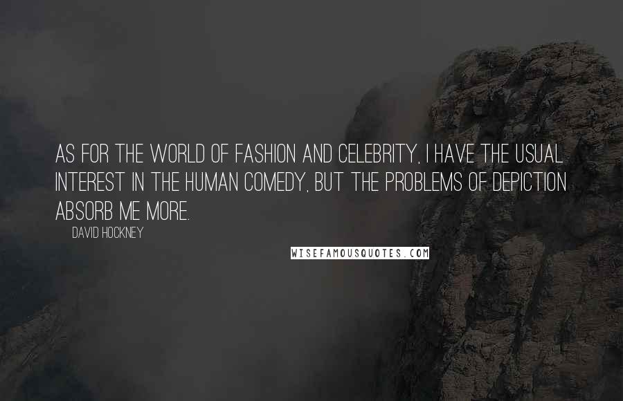 David Hockney Quotes: As for the world of fashion and celebrity, I have the usual interest in the human comedy, but the problems of depiction absorb me more.