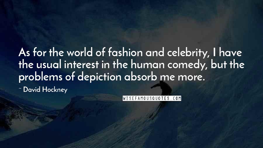 David Hockney Quotes: As for the world of fashion and celebrity, I have the usual interest in the human comedy, but the problems of depiction absorb me more.