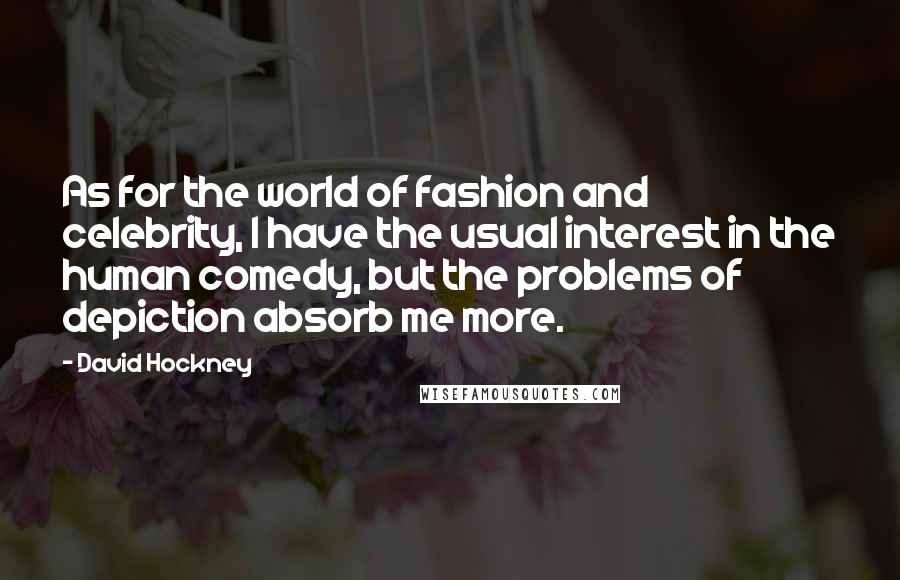 David Hockney Quotes: As for the world of fashion and celebrity, I have the usual interest in the human comedy, but the problems of depiction absorb me more.