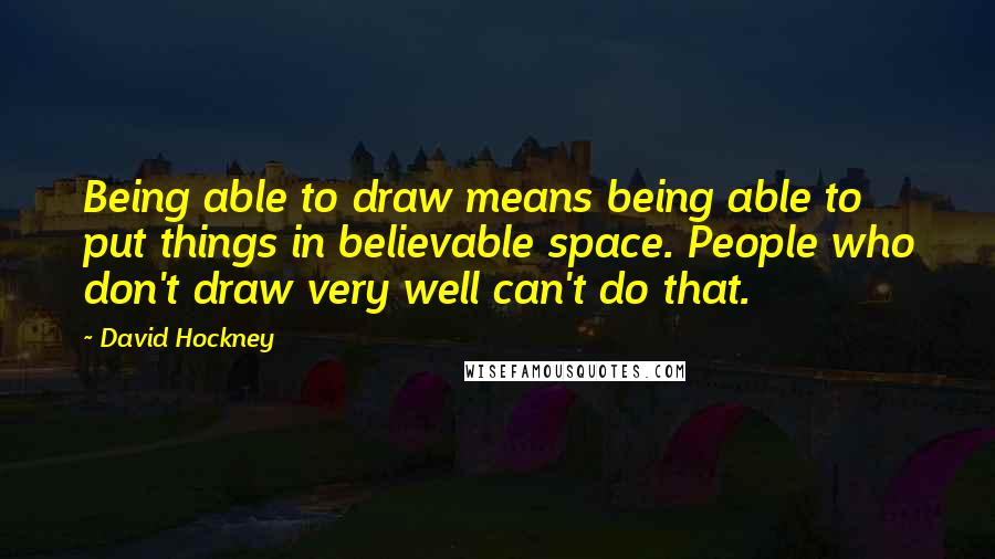David Hockney Quotes: Being able to draw means being able to put things in believable space. People who don't draw very well can't do that.
