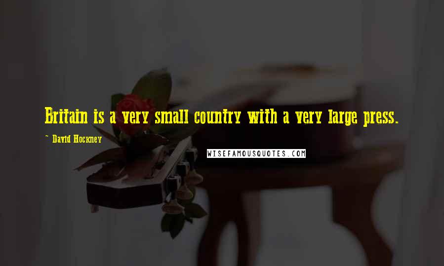 David Hockney Quotes: Britain is a very small country with a very large press.