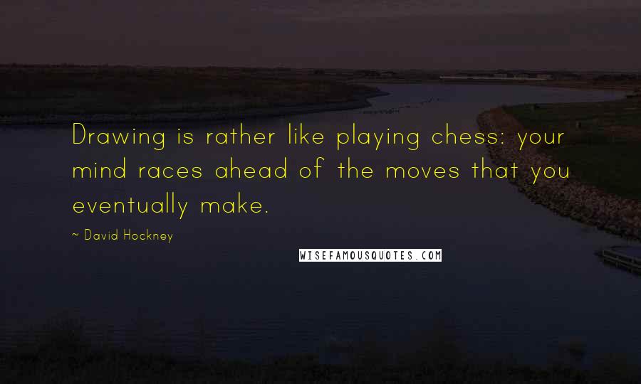 David Hockney Quotes: Drawing is rather like playing chess: your mind races ahead of the moves that you eventually make.