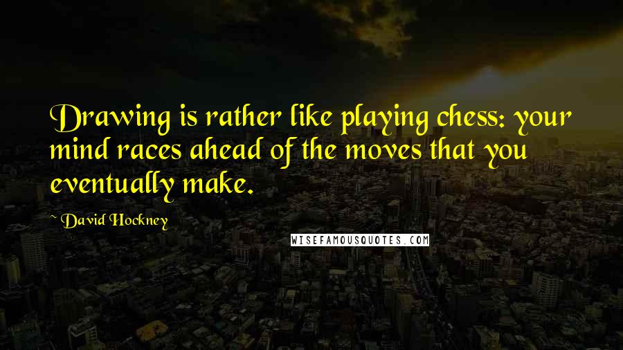 David Hockney Quotes: Drawing is rather like playing chess: your mind races ahead of the moves that you eventually make.