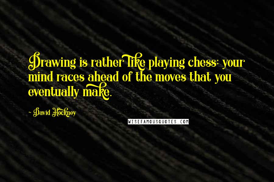 David Hockney Quotes: Drawing is rather like playing chess: your mind races ahead of the moves that you eventually make.