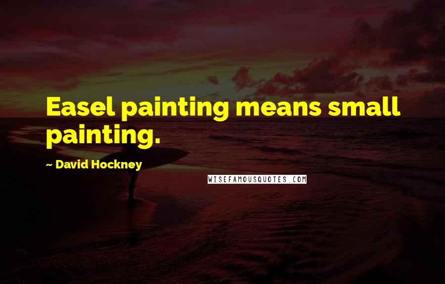 David Hockney Quotes: Easel painting means small painting.