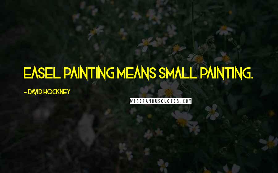 David Hockney Quotes: Easel painting means small painting.