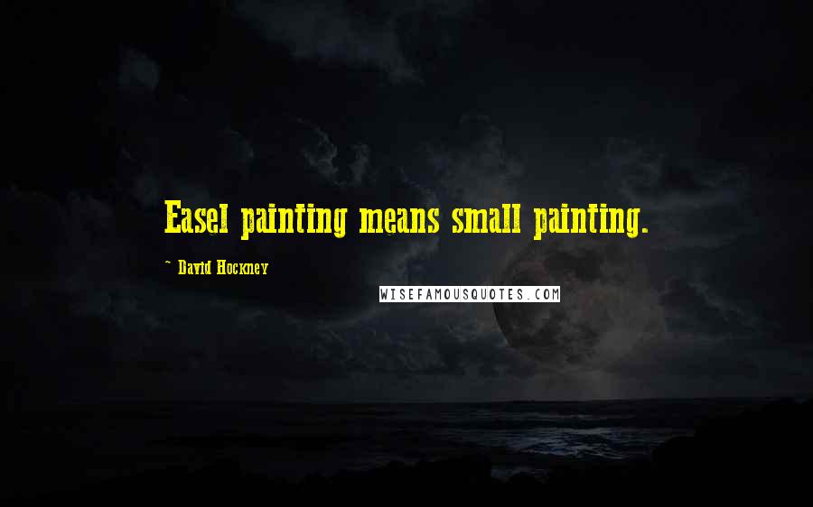 David Hockney Quotes: Easel painting means small painting.