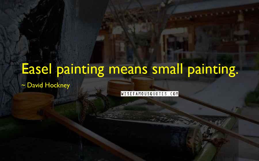 David Hockney Quotes: Easel painting means small painting.