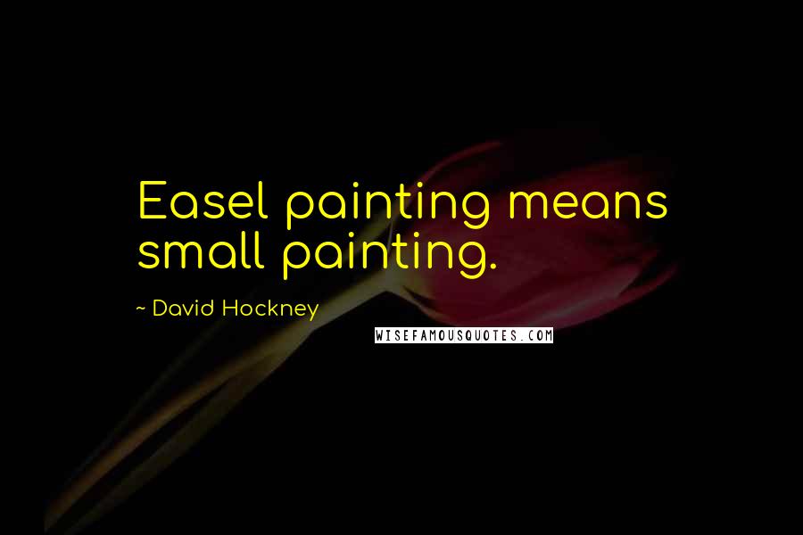 David Hockney Quotes: Easel painting means small painting.