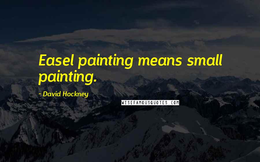 David Hockney Quotes: Easel painting means small painting.