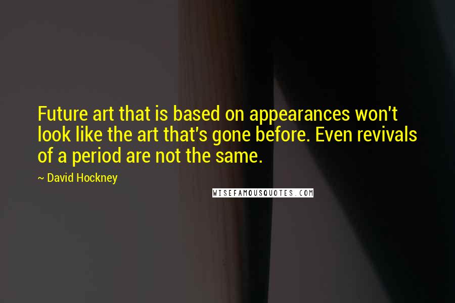 David Hockney Quotes: Future art that is based on appearances won't look like the art that's gone before. Even revivals of a period are not the same.