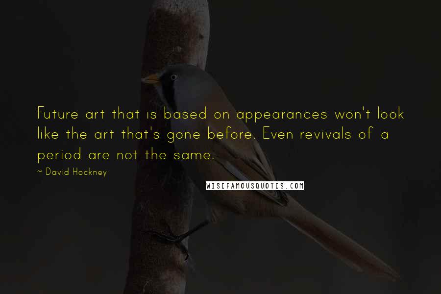 David Hockney Quotes: Future art that is based on appearances won't look like the art that's gone before. Even revivals of a period are not the same.