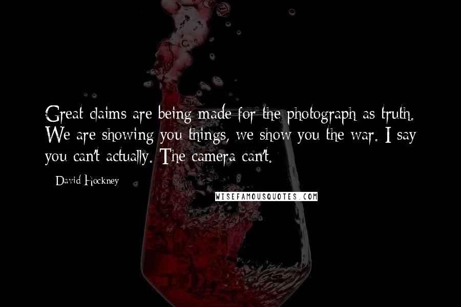 David Hockney Quotes: Great claims are being made for the photograph as truth. We are showing you things, we show you the war. I say you can't actually. The camera can't.