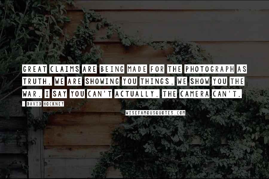 David Hockney Quotes: Great claims are being made for the photograph as truth. We are showing you things, we show you the war. I say you can't actually. The camera can't.