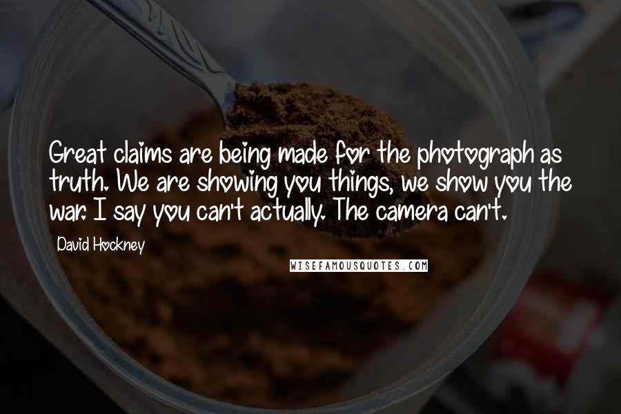 David Hockney Quotes: Great claims are being made for the photograph as truth. We are showing you things, we show you the war. I say you can't actually. The camera can't.