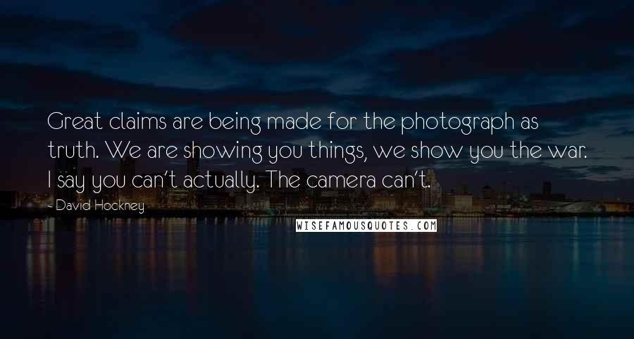 David Hockney Quotes: Great claims are being made for the photograph as truth. We are showing you things, we show you the war. I say you can't actually. The camera can't.