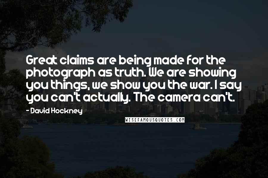 David Hockney Quotes: Great claims are being made for the photograph as truth. We are showing you things, we show you the war. I say you can't actually. The camera can't.