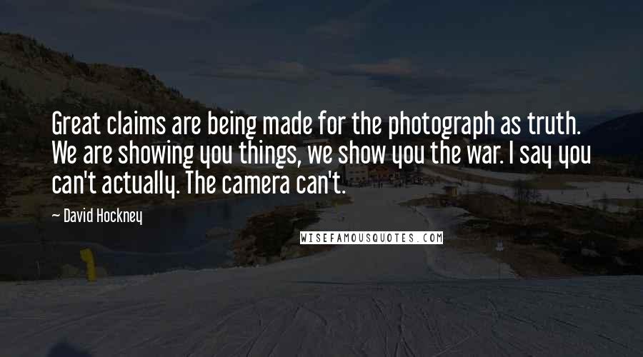 David Hockney Quotes: Great claims are being made for the photograph as truth. We are showing you things, we show you the war. I say you can't actually. The camera can't.