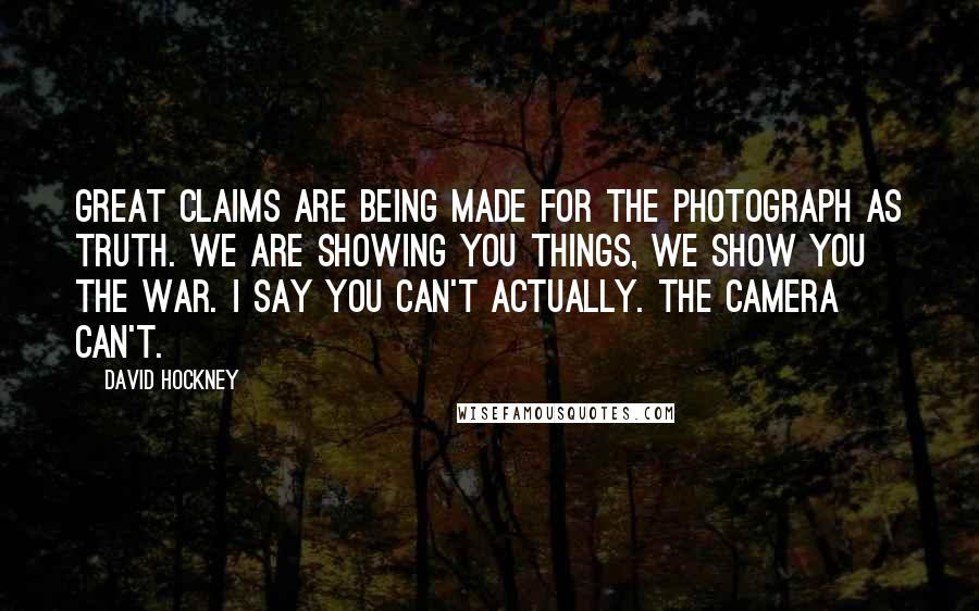 David Hockney Quotes: Great claims are being made for the photograph as truth. We are showing you things, we show you the war. I say you can't actually. The camera can't.