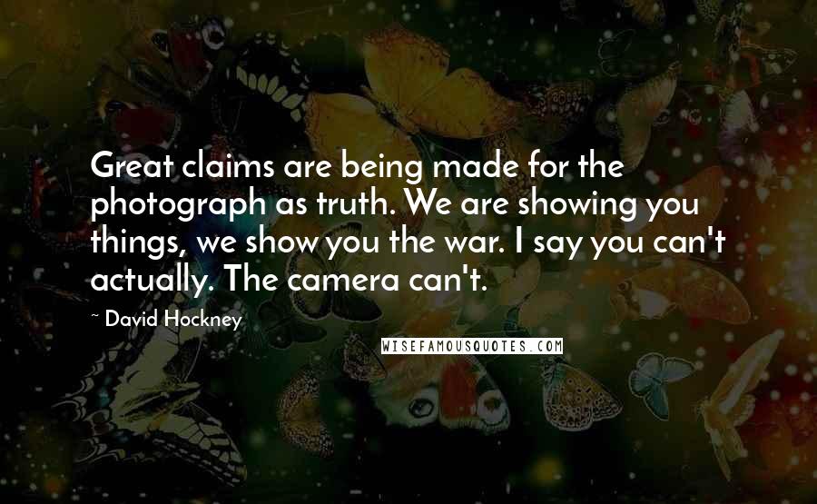 David Hockney Quotes: Great claims are being made for the photograph as truth. We are showing you things, we show you the war. I say you can't actually. The camera can't.