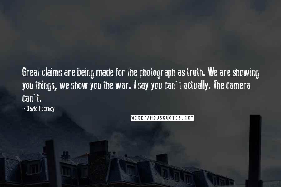 David Hockney Quotes: Great claims are being made for the photograph as truth. We are showing you things, we show you the war. I say you can't actually. The camera can't.