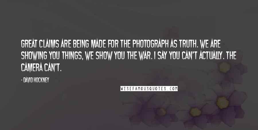 David Hockney Quotes: Great claims are being made for the photograph as truth. We are showing you things, we show you the war. I say you can't actually. The camera can't.