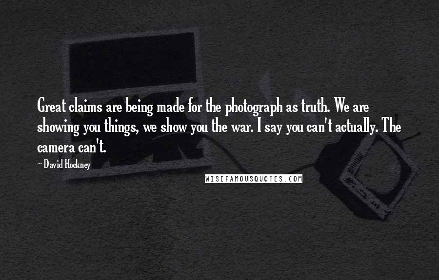 David Hockney Quotes: Great claims are being made for the photograph as truth. We are showing you things, we show you the war. I say you can't actually. The camera can't.