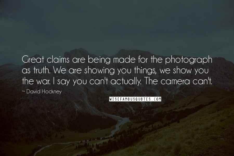 David Hockney Quotes: Great claims are being made for the photograph as truth. We are showing you things, we show you the war. I say you can't actually. The camera can't.